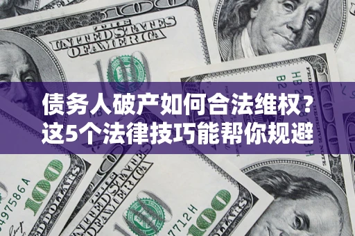 北京债务人破产如何合法维权？这5个法律技巧能帮你规避风险