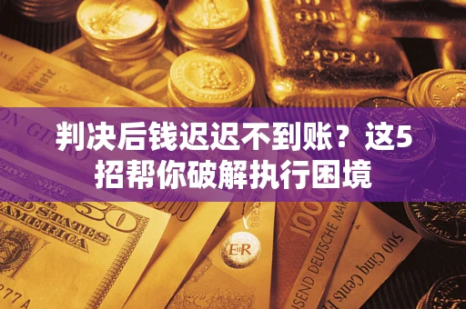 北京判决后钱迟迟不到账？这5招帮你破解执行困境