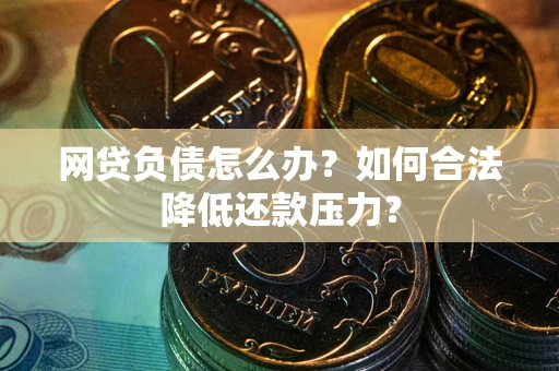 北京网贷负债怎么办？如何合法降低还款压力？