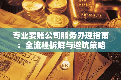 北京专业要账公司服务办理指南：全流程拆解与避坑策略