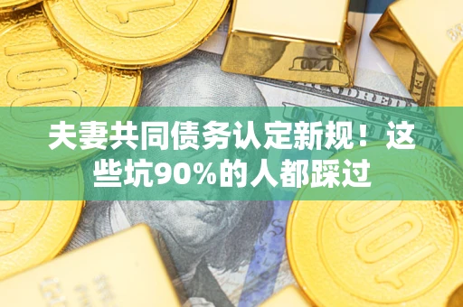 北京夫妻共同债务认定新规！这些坑90%的人都踩过