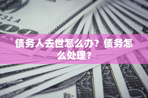 北京债务人去世怎么办？债务怎么处理？