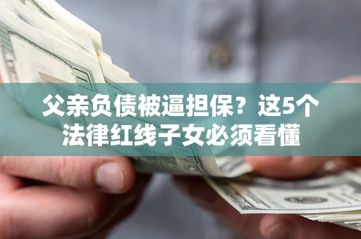 北京父亲负债被逼担保？这5个法律红线子女必须看懂