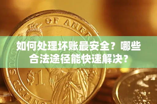 北京如何处理坏账最安全？哪些合法途径能快速解决？