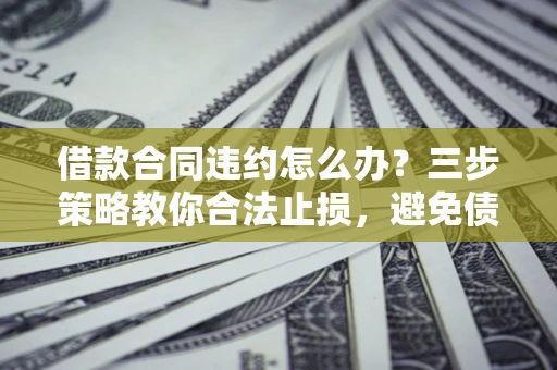 北京借款合同违约怎么办？三步策略教你合法止损，避免债务危机升级