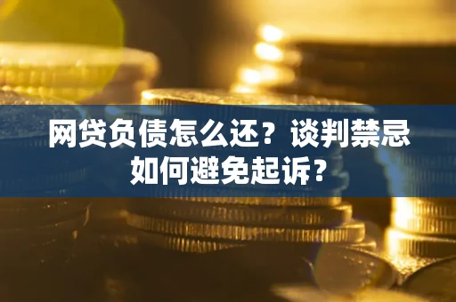 北京网贷负债怎么还？谈判禁忌如何避免起诉？