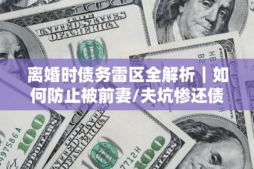 北京离婚时债务雷区全解析｜如何防止被前妻/夫坑惨还债？