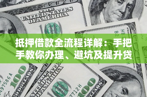 北京抵押借款全流程详解：手把手教你办理、避坑及提升贷款额度