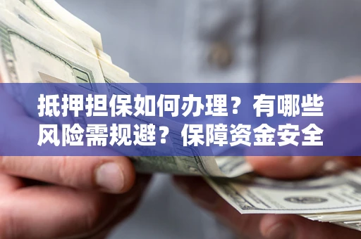 北京抵押担保如何办理？有哪些风险需规避？保障资金安全