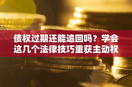 北京债权过期还能追回吗？学会这几个法律技巧重获主动权