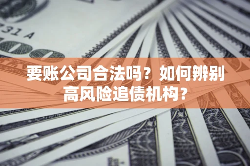 北京要账公司合法吗？如何辨别高风险追债机构？