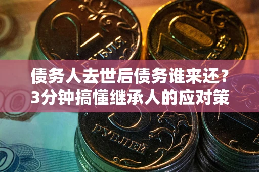 北京债务人去世后债务谁来还？3分钟搞懂继承人的应对策略