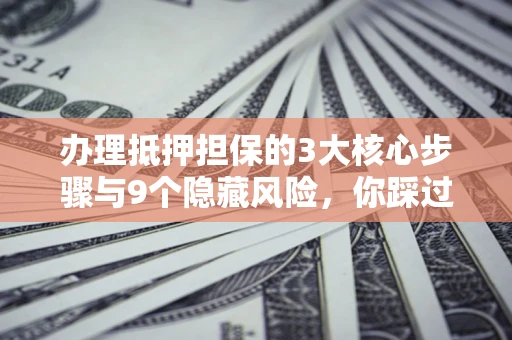北京办理抵押担保的3大核心步骤与9个隐藏风险，你踩过哪个坑？