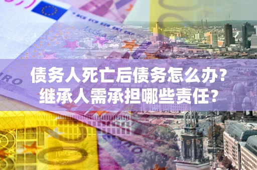 北京债务人死亡后债务怎么办？继承人需承担哪些责任？