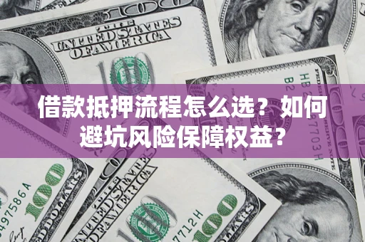 北京借款抵押流程怎么选？如何避坑风险保障权益？