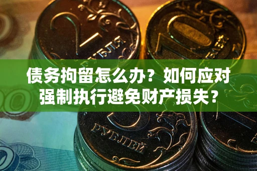 北京债务拘留怎么办？如何应对强制执行避免财产损失？