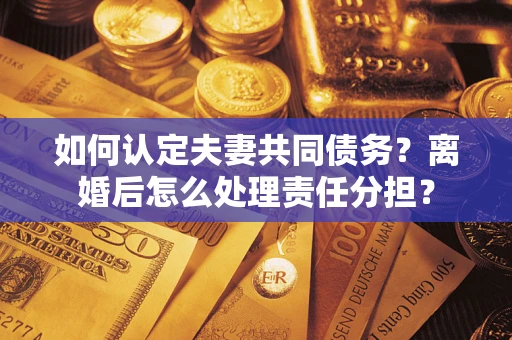 北京如何认定夫妻共同债务？离婚后怎么处理责任分担？