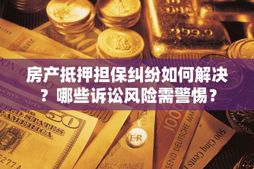 北京房产抵押担保纠纷如何解决？哪些诉讼风险需警惕？