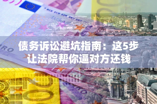 北京债务诉讼避坑指南：这5步让法院帮你逼对方还钱