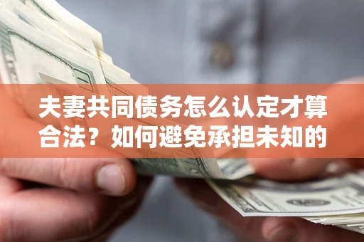 北京夫妻共同债务怎么认定才算合法？如何避免承担未知的债务风险？