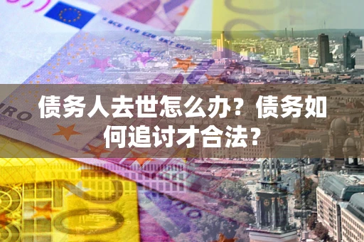 北京债务人去世怎么办？债务如何追讨才合法？