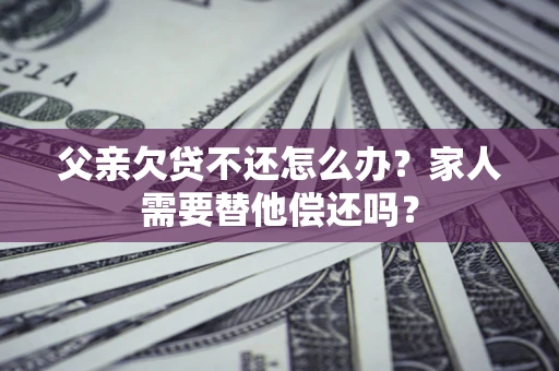北京父亲欠贷不还怎么办？家人需要替他偿还吗？