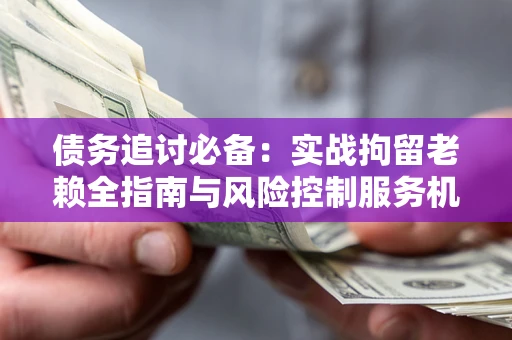 北京债务追讨必备：实战拘留老赖全指南与风险控制服务机构推荐