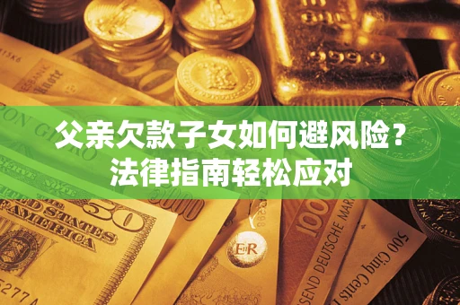 北京父亲欠款子女如何避风险？法律指南轻松应对
