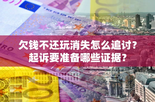 北京欠钱不还玩消失怎么追讨？起诉要准备哪些证据？