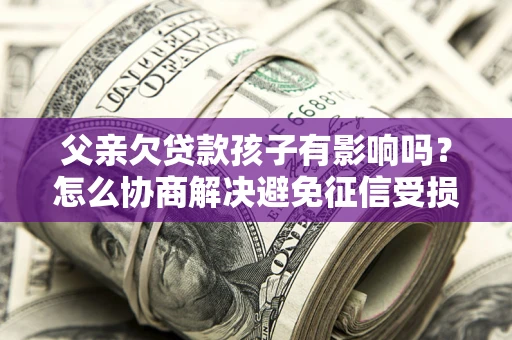 北京父亲欠贷款孩子有影响吗？怎么协商解决避免征信受损？