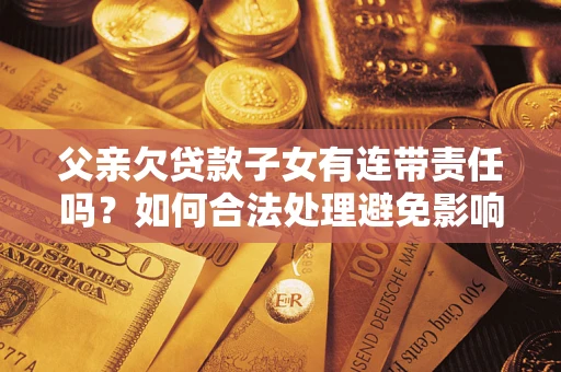 北京父亲欠贷款子女有连带责任吗？如何合法处理避免影响？