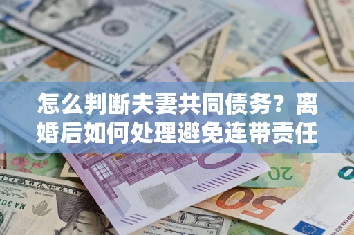 北京怎么判断夫妻共同债务？离婚后如何处理避免连带责任？