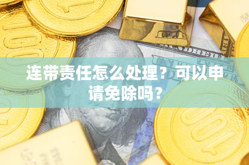 北京连带责任怎么处理？可以申请免除吗？