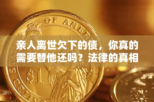 北京亲人离世欠下的债，你真的需要替他还吗？法律的真相或许与你想的不一样