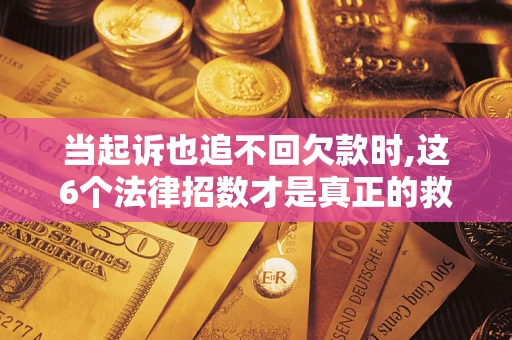 北京当起诉也追不回欠款时,这6个法律招数才是真正的救命稻草