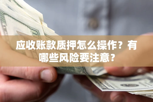 北京应收账款质押怎么操作？有哪些风险要注意？
